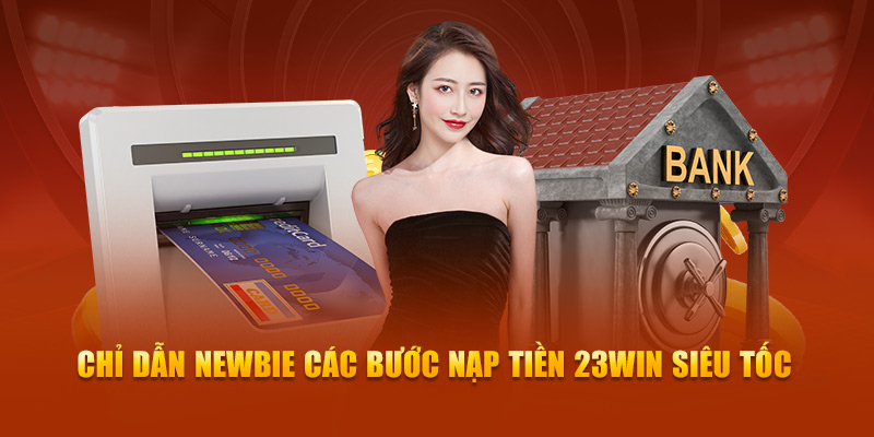 Chỉ dẫn newbie các bước nạp tiền 23Win siêu tốc