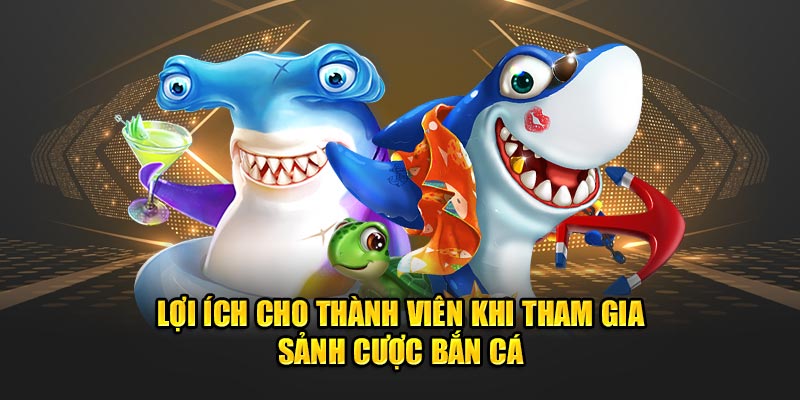 Lợi ích cho thành viên khi tham gia sảnh cược bắn cá