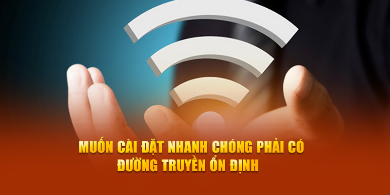 Muốn cài đặt nhanh chóng phải có đường truyền ổn định 